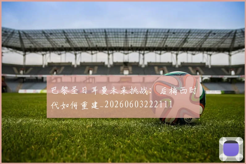 巴黎圣日耳曼未来挑战:后梅西时代如何重建_20260603222111