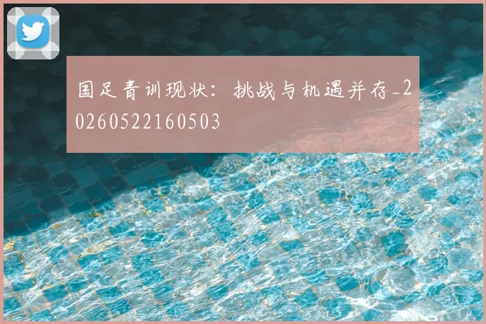 国足青训现状:挑战与机遇并存_20260522160503