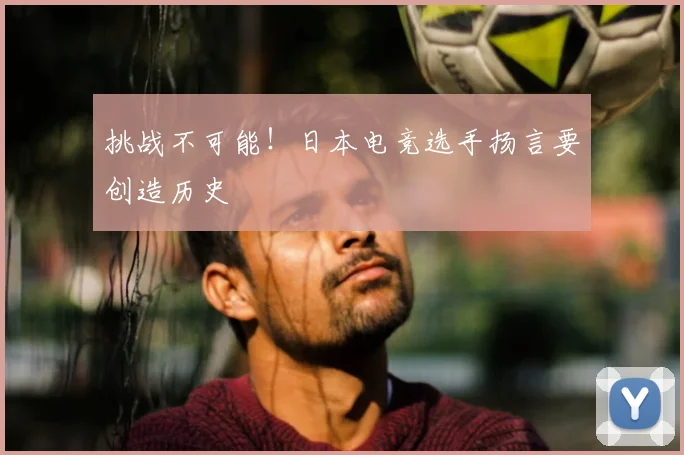 挑战不可能!日本电竞选手扬言要创造历史