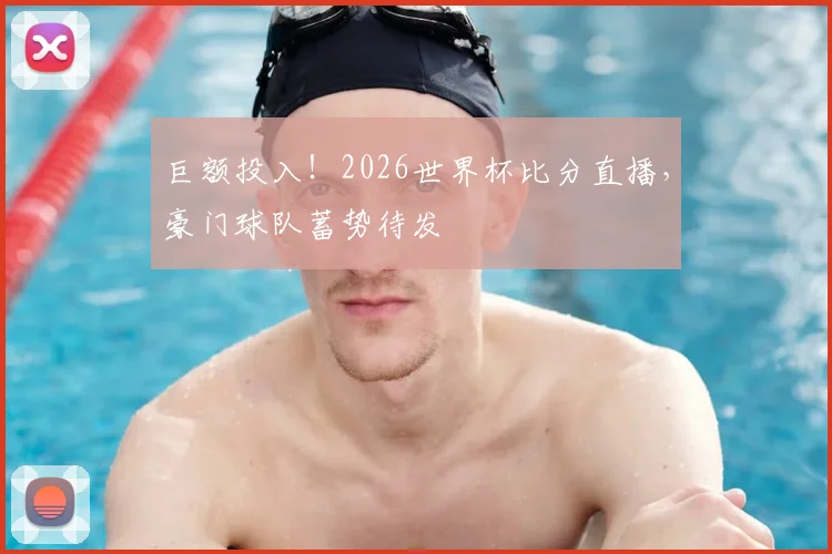巨额投入！2026世界杯比分直播，豪门球队蓄势待发