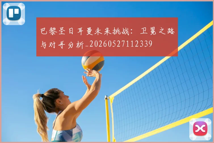 巴黎圣日耳曼未来挑战:卫冕之路与对手分析_20260527112339