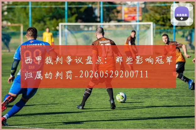 西甲裁判争议盘点:那些影响冠军归属的判罚_20260529200711