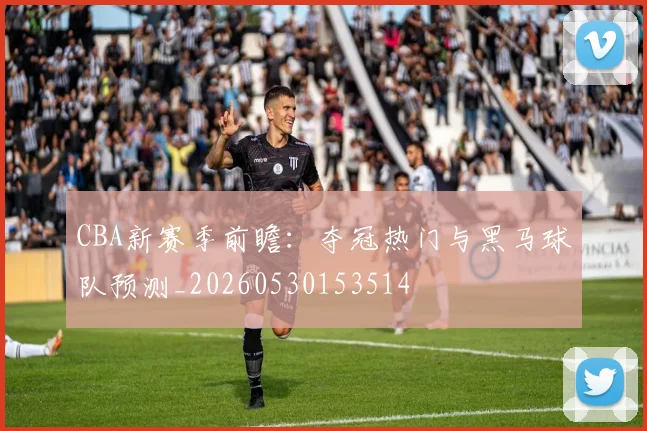 CBA新赛季前瞻:夺冠热门与黑马球队预测_20260530153514