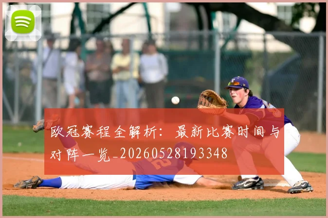 欧冠赛程全解析:最新比赛时间与对阵一览_20260528193348