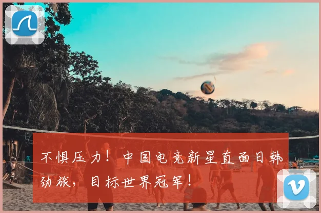 不惧压力!中国电竞新星直面日韩劲旅,目标世界冠军!