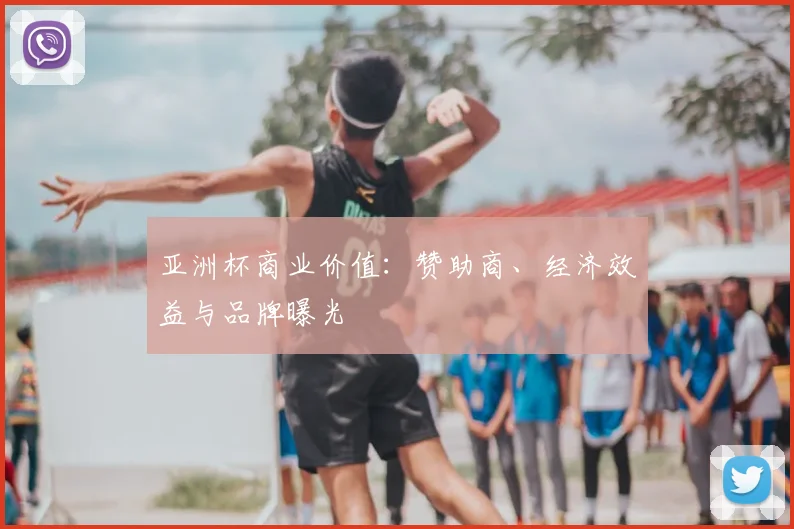亚洲杯商业价值:赞助商、经济效益与品牌曝光