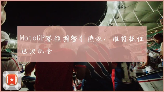 MotoGP赛程调整引热议,谁将抓住这次机会
