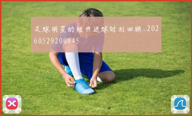 足球明星的经典进球时刻回顾_20260529200845