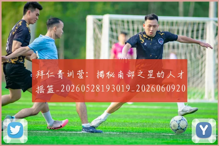 拜仁青训营：揭秘南部之星的人才摇篮_20260528193019_20260609200712
