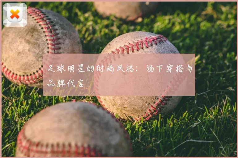 足球明星的时尚风格：场下穿搭与品牌代言