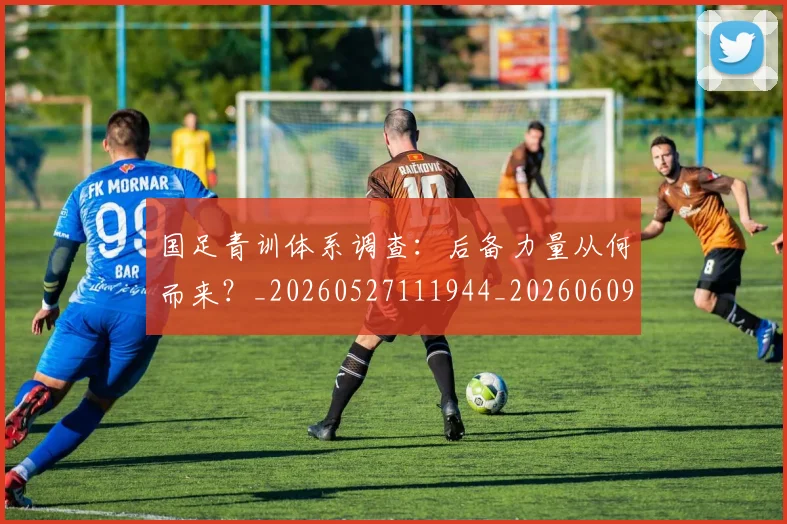 国足青训体系调查:后备力量从何而来?_20260527111944_20260609132403